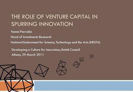 THE ROLE OF VENTURE CAPITAL IN SPURRING INNOVATION Yannis Pierrakis Head of Investments Research National Endowment for Science, Technology and the Arts.