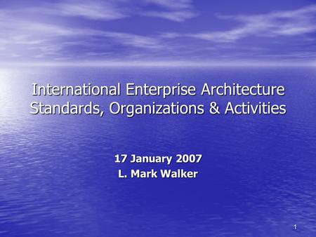 1 International Enterprise Architecture Standards, Organizations & Activities 17 January 2007 L. Mark Walker.