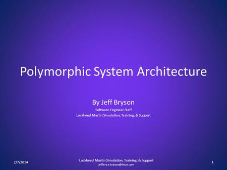 Polymorphic System Architecture By Jeff Bryson Software Engineer Staff Lockheed Martin Simulation, Training, & Support 2/7/20141 Lockheed Martin Simulation,