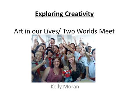 Exploring Creativity Art in our Lives/ Two Worlds Meet Kelly Moran.