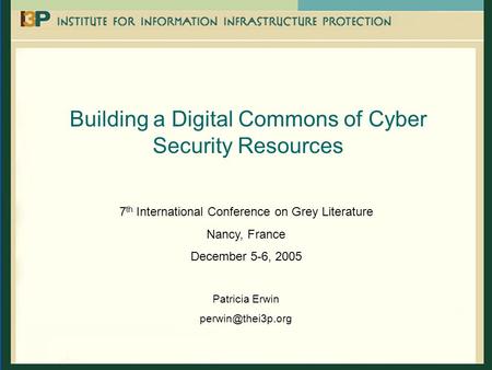 Building a Digital Commons of Cyber Security Resources 7 th International Conference on Grey Literature Nancy, France December 5-6, 2005 Patricia Erwin.