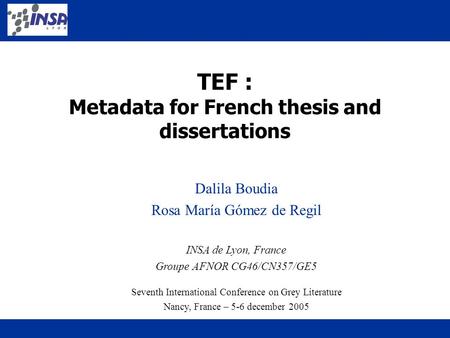 TEF : Metadata for French thesis and dissertations Dalila Boudia Rosa María Gómez de Regil INSA de Lyon, France Groupe AFNOR CG46/CN357/GE5 Seventh International.