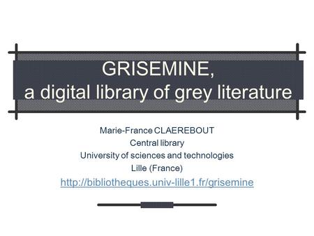 GRISEMINE, a digital library of grey literature Marie-France CLAEREBOUT Central library University of sciences and technologies Lille (France)
