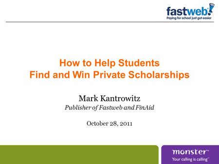 How to Help Students Find and Win Private Scholarships Mark Kantrowitz Publisher of Fastweb and FinAid October 28, 2011.