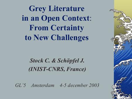 Grey Literature in an Open Context: From Certainty to New Challenges Stock C. & Schöpfel J. (INIST-CNRS, France) GL5 Amsterdam 4-5 december 2003.