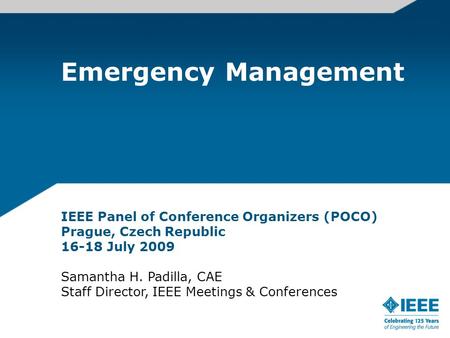 Emergency Management IEEE Panel of Conference Organizers (POCO) Prague, Czech Republic 16-18 July 2009 Samantha H. Padilla, CAE Staff Director, IEEE Meetings.