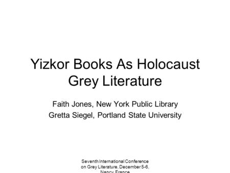 Seventh International Conference on Grey Literature, December 5-6, Nancy, France Yizkor Books As Holocaust Grey Literature Faith Jones, New York Public.