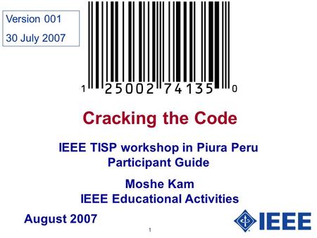 1 Cracking the Code Moshe Kam IEEE Educational Activities IEEE TISP workshop in Piura Peru Participant Guide August 2007 Version 001 30 July 2007.