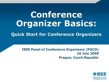 Conference Organizer Basics: IEEE Panel of Conference Organizers (POCO) 16 July 2009 Prague, Czech Republic Quick Start for Conference Organizers.