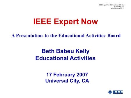 IEEE Expert Now Beth Babeu Kelly Educational Activities 17 February 2007 Universal City, CA IEEE Expert Now Editorial Board Meeting 16 February 2007 Agenda.