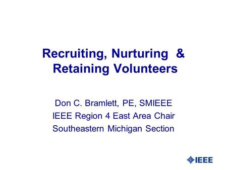 Recruiting, Nurturing & Retaining Volunteers Don C. Bramlett, PE, SMIEEE IEEE Region 4 East Area Chair Southeastern Michigan Section.