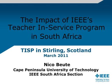 TISP in Stirling, Scotland March 2011 Nico Beute Cape Peninsula University of Technology IEEE South Africa Section The Impact of IEEEs Teacher In-Service.