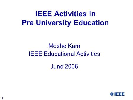 1 IEEE Activities in Pre University Education Moshe Kam IEEE Educational Activities June 2006.