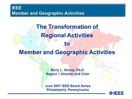 The Transformation of Regional Activities to Member and Geographic Activities Barry L. Shoop, Ph.D. Region 1 Director and Chair June 2007 IEEE Board Series.