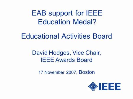EAB support for IEEE Education Medal? David Hodges, Vice Chair, IEEE Awards Board Educational Activities Board 17 November 2007, Boston.