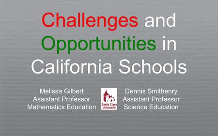 Challenges and Opportunities in California Schools Melissa Gilbert Assistant Professor Mathematics Education Dennis Smithenry Assistant Professor Science.