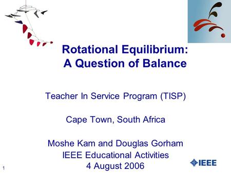 1 Rotational Equilibrium: A Question of Balance Teacher In Service Program (TISP) Cape Town, South Africa Moshe Kam and Douglas Gorham IEEE Educational.