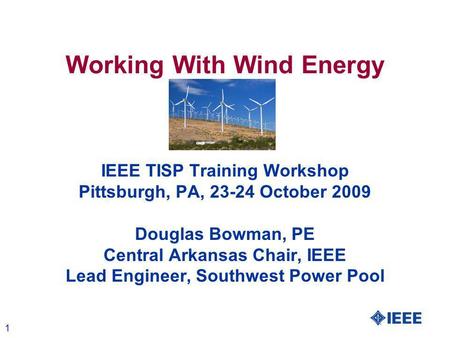 1 Working With Wind Energy IEEE TISP Training Workshop Pittsburgh, PA, 23-24 October 2009 Douglas Bowman, PE Central Arkansas Chair, IEEE Lead Engineer,