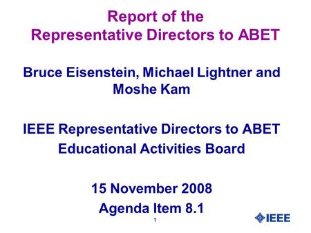 1 Report of the Representative Directors to ABET Bruce Eisenstein, Michael Lightner and Moshe Kam IEEE Representative Directors to ABET Educational Activities.