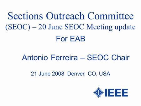 Sections Outreach Committee (SEOC) – 20 June SEOC Meeting update Antonio Ferreira – SEOC Chair For EAB 21 June 2008 Denver, CO, USA.