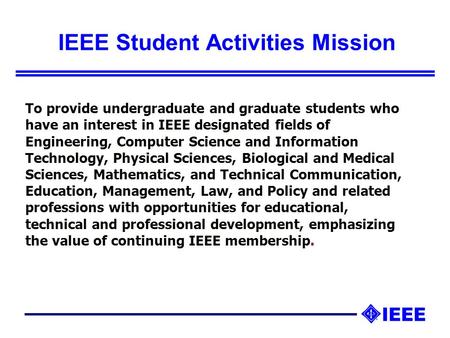 IEEE Student Activities Mission To provide undergraduate and graduate students who have an interest in IEEE designated fields of Engineering, Computer.