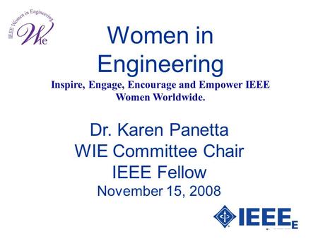 Women in Engineering Inspire, Engage, Encourage and Empower IEEE Women Worldwide. Dr. Karen Panetta WIE Committee Chair IEEE Fellow November 15, 2008.