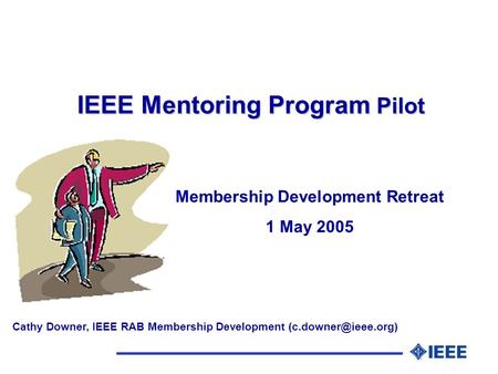 IEEE Mentoring Program Pilot Membership Development Retreat 1 May 2005 Cathy Downer, IEEE RAB Membership Development