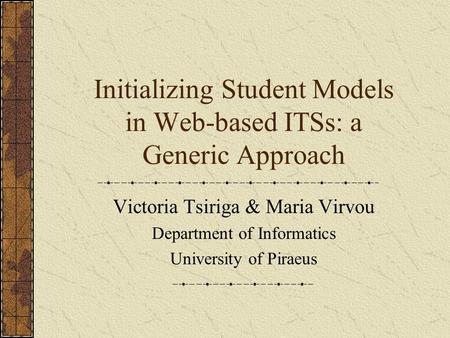 Initializing Student Models in Web-based ITSs: a Generic Approach Victoria Tsiriga & Maria Virvou Department of Informatics University of Piraeus.