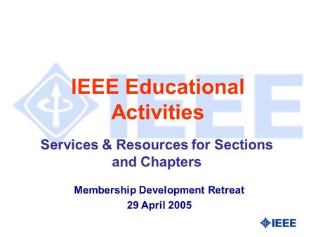 IEEE Educational Activities Services & Resources for Sections and Chapters Membership Development Retreat 29 April 2005.