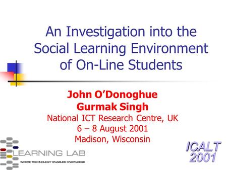 An Investigation into the Social Learning Environment of On-Line Students John ODonoghue Gurmak Singh National ICT Research Centre, UK 6 – 8 August 2001.