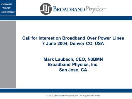© 2004, B ROADBAND Physics, Inc. All Rights Reserved. Innovation Through Mathematics Call for Interest on Broadband Over Power Lines 7 June 2004, Denver.