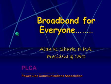 Broadband for Everyone …….. Alan R. Shark, D.P.A. President & CEO PLCA ____________________________________________________ Power Line Communications Association.