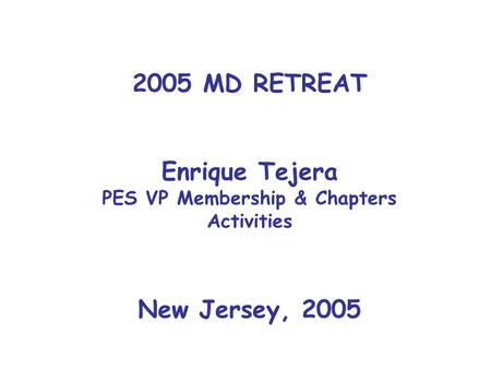 2005 MD RETREAT Enrique Tejera PES VP Membership & Chapters Activities New Jersey, 2005.