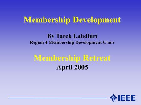 Membership Development By Tarek Lahdhiri Region 4 Membership Development Chair Membership Retreat April 2005.