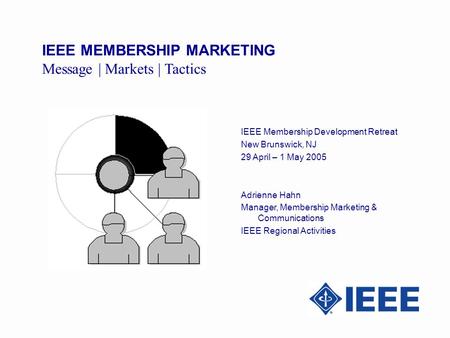 IEEE MEMBERSHIP MARKETING Message | Markets | Tactics IEEE Membership Development Retreat New Brunswick, NJ 29 April – 1 May 2005 Adrienne Hahn Manager,