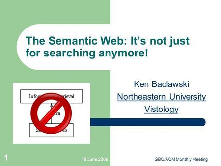19 June 2008GBC/ACM Monthly Meeting 1 The Semantic Web: Its not just for searching anymore! Ken Baclawski Northeastern University Vistology.