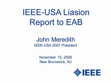 IEEE-USA Liasion Report to EAB John Meredith IEEE-USA 2007 President November 15, 2008 New Brunswick, NJ.