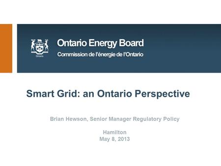 Smart Grid: an Ontario Perspective Brian Hewson, Senior Manager Regulatory Policy Hamilton May 8, 2013.