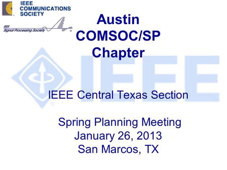 Austin COMSOC/SP Chapter IEEE Central Texas Section Spring Planning Meeting January 26, 2013 San Marcos, TX.