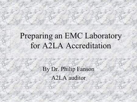 Preparing an EMC Laboratory for A2LA Accreditation By Dr. Philip Fanson A2LA auditor.