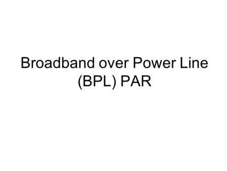 Broadband over Power Line (BPL) PAR. BPL PAR The Communication Society has sponsored a PAR for broadband over power line. The PAR has been distributed.