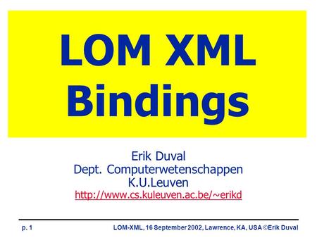 LOM-XML, 16 September 2002, Lawrence, KA, USA ©Erik Duvalp. 1 LOM XML Bindings Erik Duval Dept. Computerwetenschappen K.U.Leuven