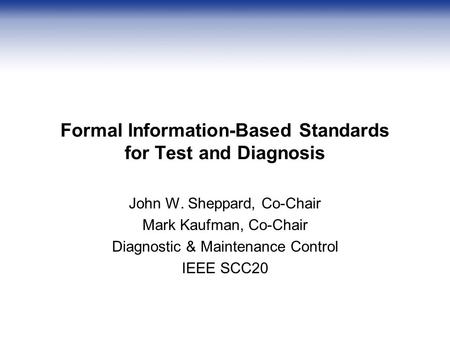 Formal Information-Based Standards for Test and Diagnosis John W. Sheppard, Co-Chair Mark Kaufman, Co-Chair Diagnostic & Maintenance Control IEEE SCC20.