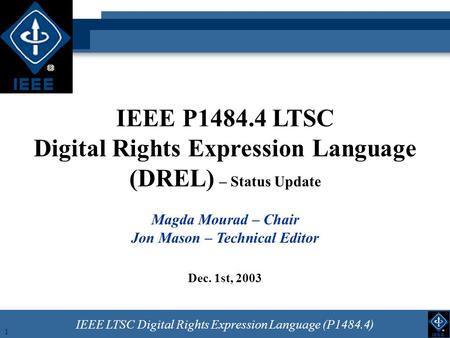 IEEE LTSC Digital Rights Expression Language (P1484.4) 1 IEEE P1484.4 LTSC Digital Rights Expression Language (DREL) – Status Update Magda Mourad – Chair.