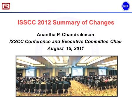 ISSCC 2012 Summary of Changes Anantha P. Chandrakasan ISSCC Conference and Executive Committee Chair August 15, 2011.