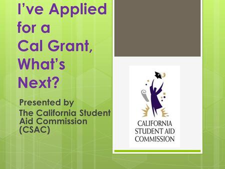 Ive Applied for a Cal Grant, Whats Next? Presented by The California Student Aid Commission (CSAC)