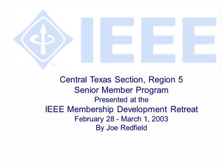 Central Texas Section, Region 5 Senior Member Program Presented at the IEEE Membership Development Retreat February 28 - March 1, 2003 By Joe Redfield.