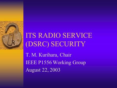 ITS RADIO SERVICE (DSRC) SECURITY T. M. Kurihara, Chair IEEE P1556 Working Group August 22, 2003.