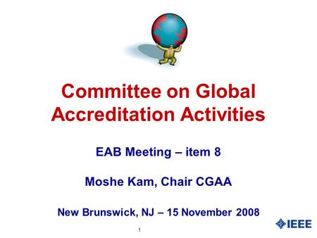 1 Committee on Global Accreditation Activities EAB Meeting – item 8 Moshe Kam, Chair CGAA New Brunswick, NJ – 15 November 2008.