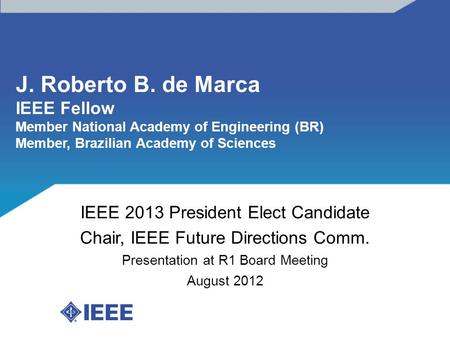 J. Roberto B. de Marca IEEE Fellow Member National Academy of Engineering (BR) Member, Brazilian Academy of Sciences IEEE 2013 President Elect Candidate.